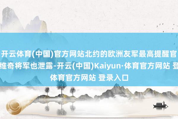 开云体育(中国)官方网站北约的欧洲友军最高提醒官格林克维奇将军也泄露-开云(中国)Kaiyun·体育官方网站 登录入口