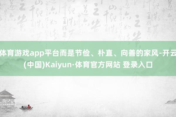 体育游戏app平台而是节俭、朴直、向善的家风-开云(中国)Kaiyun·体育官方网站 登录入口