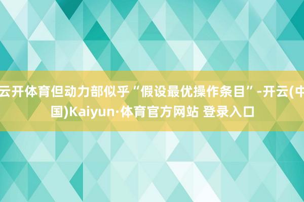 云开体育但动力部似乎“假设最优操作条目”-开云(中国)Kaiyun·体育官方网站 登录入口