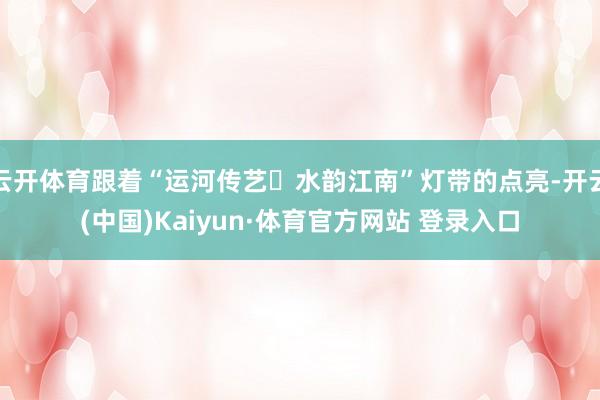 云开体育跟着“运河传艺・水韵江南”灯带的点亮-开云(中国)Kaiyun·体育官方网站 登录入口