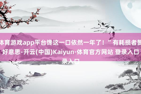体育游戏app平台馋这一口依然一年了！”有耗损者赞好意思-开云(中国)Kaiyun·体育官方网站 登录入口