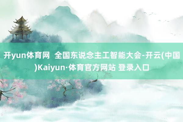 开yun体育网 全国东说念主工智能大会-开云(中国)Kaiyun·体育官方网站 登录入口
