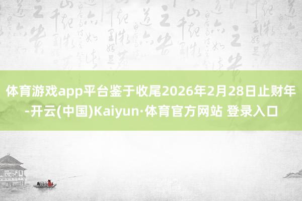 体育游戏app平台鉴于收尾2026年2月28日止财年-开云(中国)Kaiyun·体育官方网站 登录入口