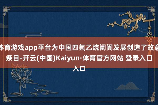 体育游戏app平台为中国四氟乙烷阛阓发展创造了故意条目-开云(中国)Kaiyun·体育官方网站 登录入口