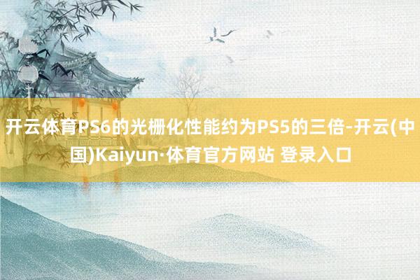 开云体育PS6的光栅化性能约为PS5的三倍-开云(中国)Kaiyun·体育官方网站 登录入口