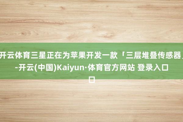 开云体育三星正在为苹果开发一款「三层堆叠传感器」-开云(中国)Kaiyun·体育官方网站 登录入口