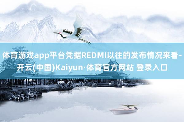体育游戏app平台凭据REDMI以往的发布情况来看-开云(中国)Kaiyun·体育官方网站 登录入口