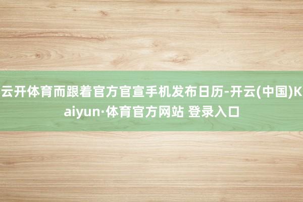 云开体育而跟着官方官宣手机发布日历-开云(中国)Kaiyun·体育官方网站 登录入口
