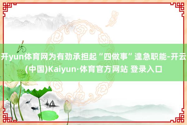 开yun体育网为有劲承担起“四做事”遑急职能-开云(中国)Kaiyun·体育官方网站 登录入口