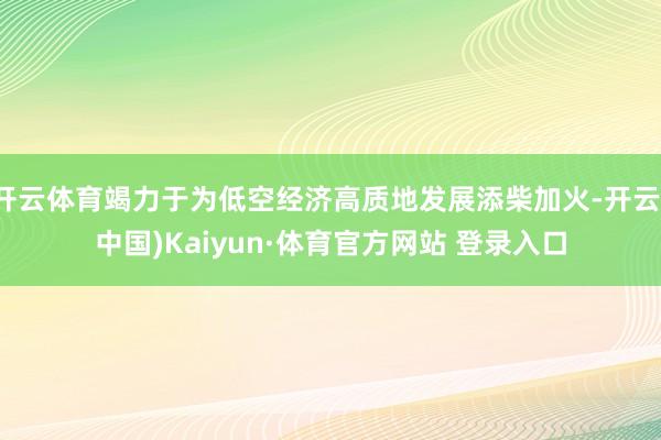 开云体育竭力于为低空经济高质地发展添柴加火-开云(中国)Kaiyun·体育官方网站 登录入口