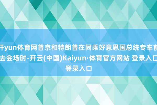 开yun体育网普京和特朗普在同乘好意思国总统专车前去会场时-开云(中国)Kaiyun·体育官方网站 登录入口