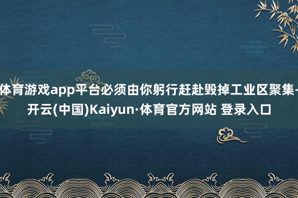 体育游戏app平台必须由你躬行赶赴毁掉工业区聚集-开云(中国)Kaiyun·体育官方网站 登录入口