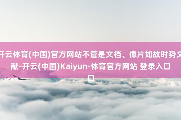 开云体育(中国)官方网站不管是文档、像片如故时势文献-开云(中国)Kaiyun·体育官方网站 登录入口