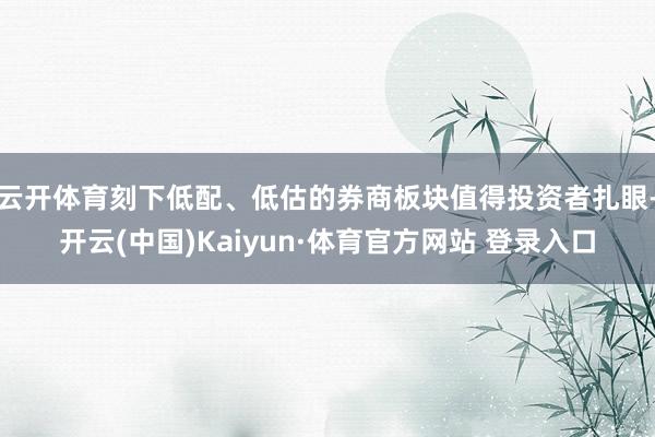 云开体育刻下低配、低估的券商板块值得投资者扎眼-开云(中国)Kaiyun·体育官方网站 登录入口