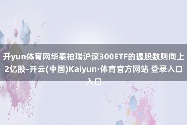 开yun体育网华泰柏瑞沪深300ETF的握股数则向上2亿股-开云(中国)Kaiyun·体育官方网站 登录入口