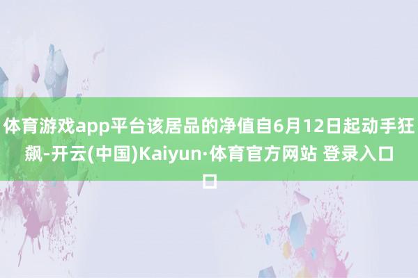 体育游戏app平台该居品的净值自6月12日起动手狂飙-开云(中国)Kaiyun·体育官方网站 登录入口