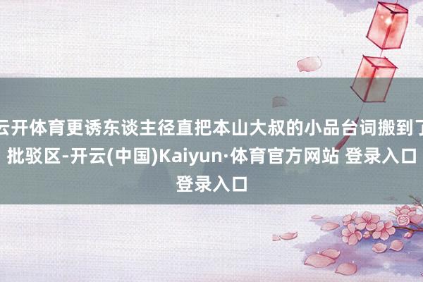 云开体育更诱东谈主径直把本山大叔的小品台词搬到了批驳区-开云(中国)Kaiyun·体育官方网站 登录入口