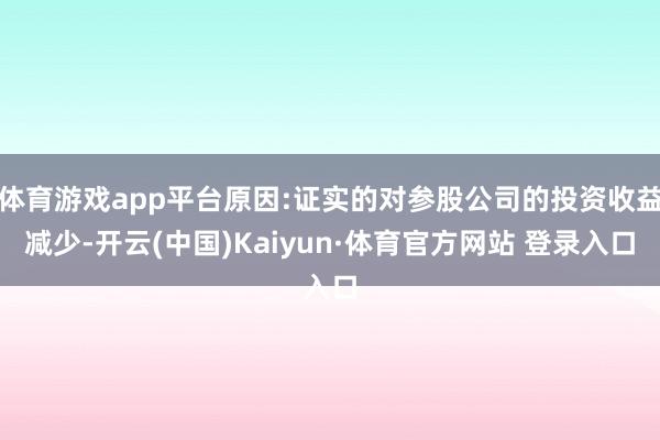 体育游戏app平台原因:证实的对参股公司的投资收益减少-开云(中国)Kaiyun·体育官方网站 登录入口