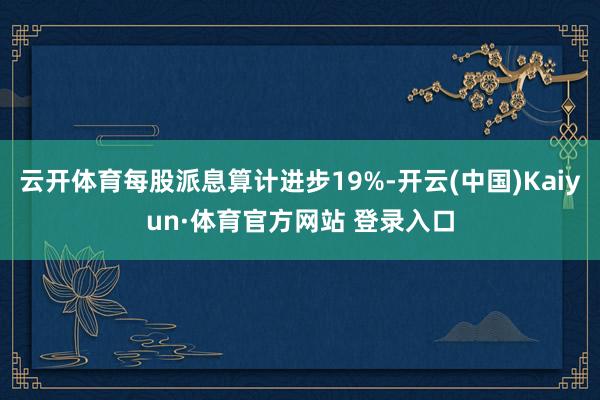 云开体育每股派息算计进步19%-开云(中国)Kaiyun·体育官方网站 登录入口