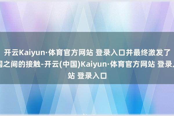 开云Kaiyun·体育官方网站 登录入口并最终激发了两国之间的接触-开云(中国)Kaiyun·体育官方网站 登录入口
