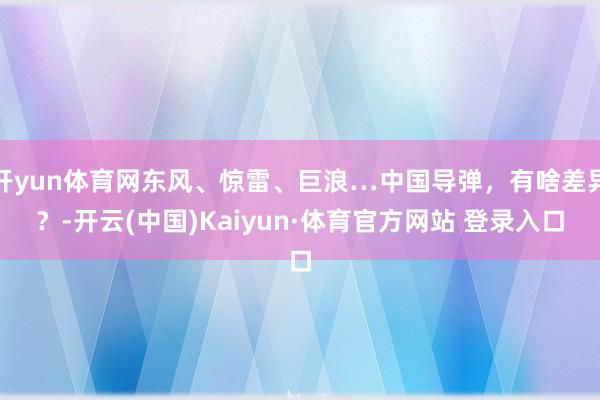开yun体育网东风、惊雷、巨浪…中国导弹,有啥差异?-开云(中国)Kaiyun·体育官方网站 登录入口