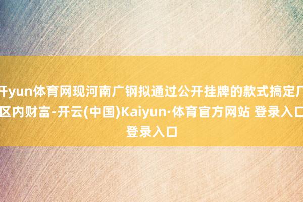 开yun体育网现河南广钢拟通过公开挂牌的款式搞定厂区内财富-开云(中国)Kaiyun·体育官方网站 登录入口