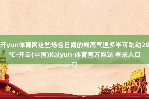 开yun体育网这些场合日间的最高气温多半可跳动28℃-开云(中国)Kaiyun·体育官方网站 登录入口