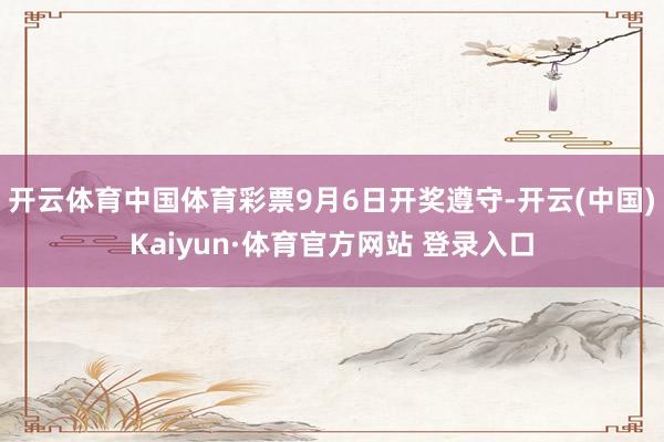 开云体育中国体育彩票9月6日开奖遵守-开云(中国)Kaiyun·体育官方网站 登录入口