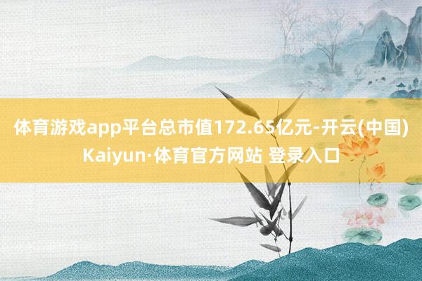 体育游戏app平台总市值172.65亿元-开云(中国)Kaiyun·体育官方网站 登录入口