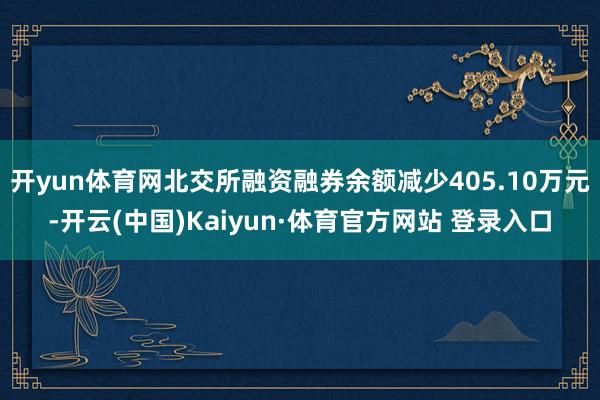 开yun体育网北交所融资融券余额减少405.10万元-开云(中国)Kaiyun·体育官方网站 登录入口