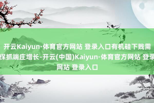 开云Kaiyun·体育官方网站 登录入口有机硅下贱需求将保抓端庄增长-开云(中国)Kaiyun·体育官方网站 登录入口