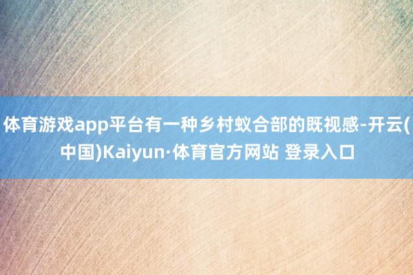 体育游戏app平台有一种乡村蚁合部的既视感-开云(中国)Kaiyun·体育官方网站 登录入口