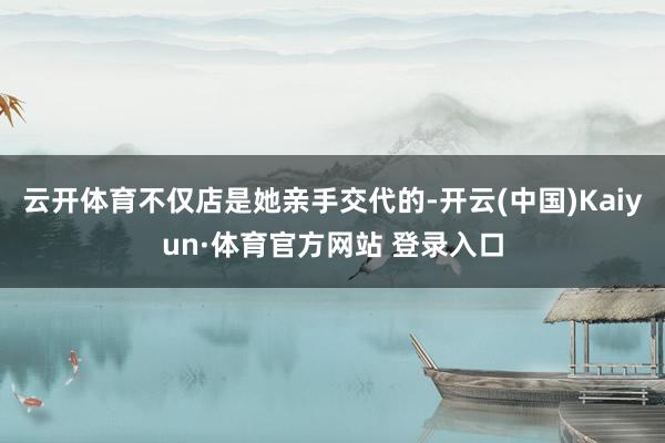 云开体育不仅店是她亲手交代的-开云(中国)Kaiyun·体育官方网站 登录入口