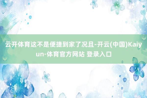 云开体育这不是便捷到家了况且-开云(中国)Kaiyun·体育官方网站 登录入口