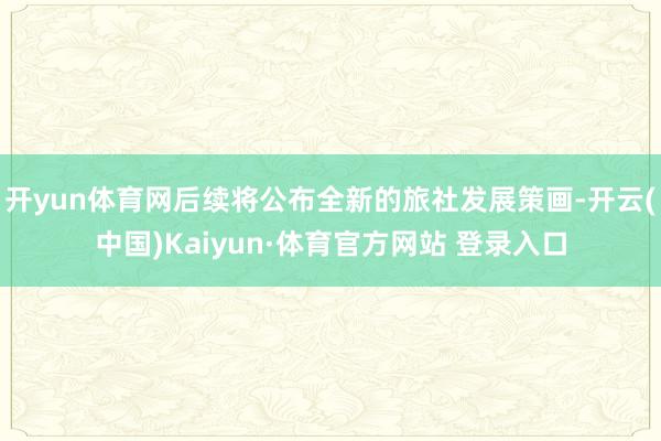 开yun体育网后续将公布全新的旅社发展策画-开云(中国)Kaiyun·体育官方网站 登录入口