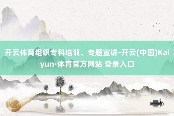 开云体育组织专科培训、专题宣讲-开云(中国)Kaiyun·体育官方网站 登录入口
