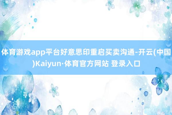 体育游戏app平台好意思印重启买卖沟通-开云(中国)Kaiyun·体育官方网站 登录入口