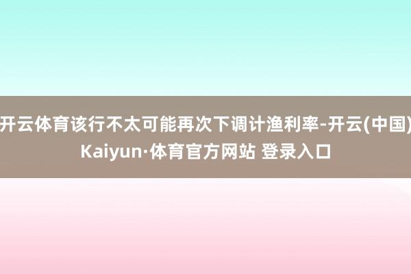 开云体育该行不太可能再次下调计渔利率-开云(中国)Kaiyun·体育官方网站 登录入口