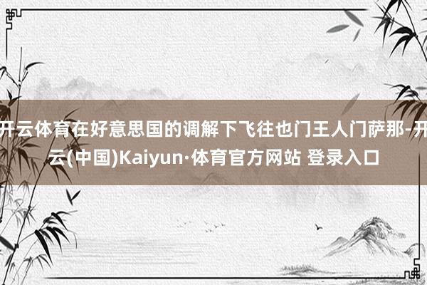 开云体育在好意思国的调解下飞往也门王人门萨那-开云(中国)Kaiyun·体育官方网站 登录入口