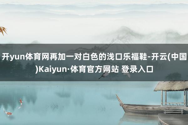 开yun体育网再加一对白色的浅口乐福鞋-开云(中国)Kaiyun·体育官方网站 登录入口