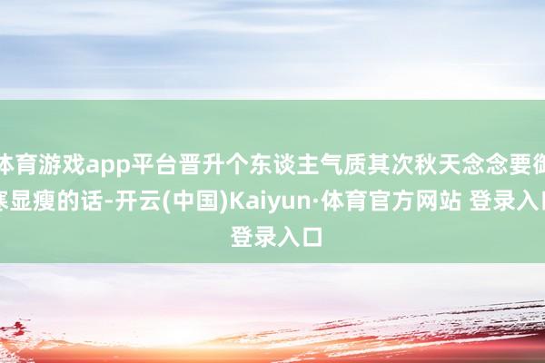 体育游戏app平台晋升个东谈主气质其次秋天念念要御寒显瘦的话-开云(中国)Kaiyun·体育官方网站 登录入口