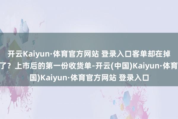 开云Kaiyun·体育官方网站 登录入口客单却在掉：炒香了照旧炒糊了？上市后的第一份收货单-开云(中国)Kaiyun·体育官方网站 登录入口