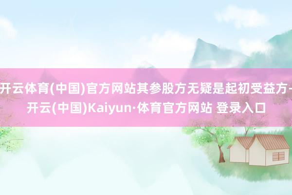 开云体育(中国)官方网站其参股方无疑是起初受益方-开云(中国)Kaiyun·体育官方网站 登录入口