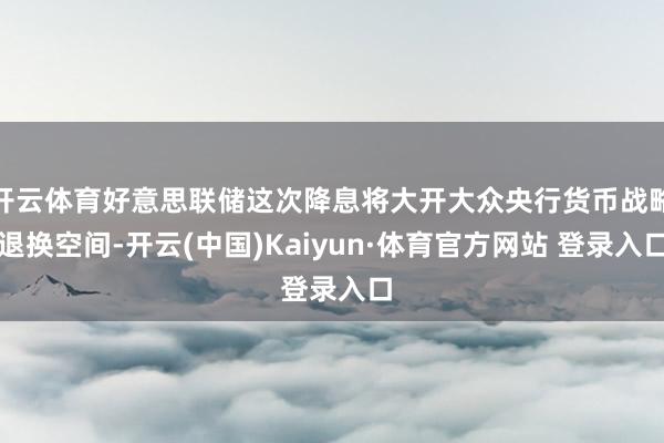 开云体育好意思联储这次降息将大开大众央行货币战略退换空间-开云(中国)Kaiyun·体育官方网站 登录入口