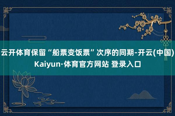 云开体育保留“船票变饭票”次序的同期-开云(中国)Kaiyun·体育官方网站 登录入口
