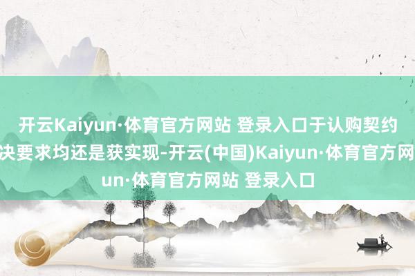 开云Kaiyun·体育官方网站 登录入口于认购契约内所载的先决要求均还是获实现-开云(中国)Kaiyun·体育官方网站 登录入口