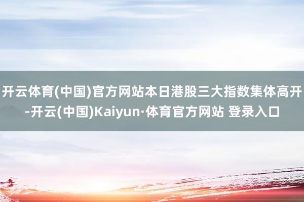 开云体育(中国)官方网站　　本日港股三大指数集体高开-开云(中国)Kaiyun·体育官方网站 登录入口