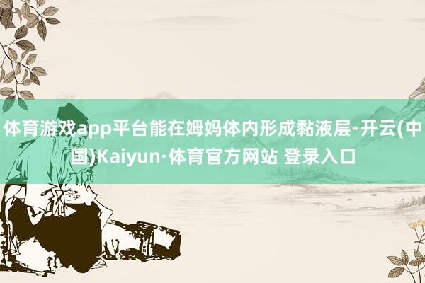 体育游戏app平台能在姆妈体内形成黏液层-开云(中国)Kaiyun·体育官方网站 登录入口