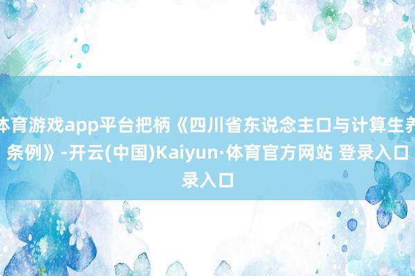 体育游戏app平台把柄《四川省东说念主口与计算生养条例》-开云(中国)Kaiyun·体育官方网站 登录入口
