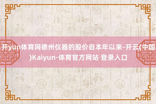 开yun体育网德州仪器的股价自本年以来-开云(中国)Kaiyun·体育官方网站 登录入口